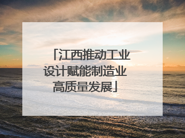 江西推动工业设计赋能制造业高质量发展