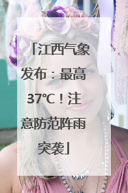 江西气象发布：最高37℃！注意防范阵雨突袭