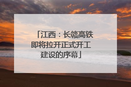 江西：长赣高铁即将拉开正式开工建设的序幕