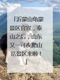 沂蒙山龟蒙景区官宣，泰山之后，山东又一可夜爬山岳景区来啦！