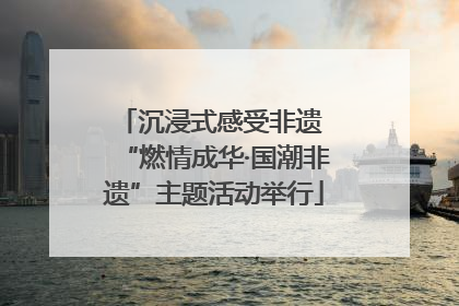 沉浸式感受非遗 “燃情成华·国潮非遗”主题活动举行