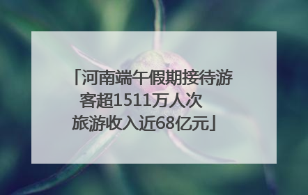 河南端午假期接待游客超1511万人次 旅游收入近68亿元
