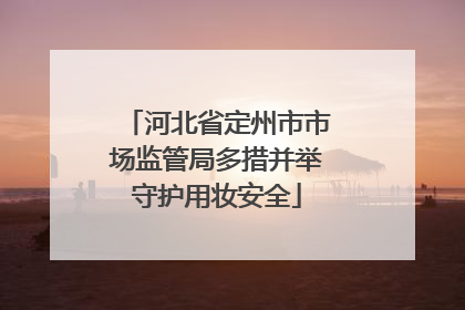 河北省定州市市场监管局多措并举守护用妆安全