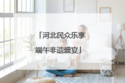 河北民众乐享端午非遗盛宴