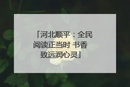 河北顺平：全民阅读正当时 书香致远润心灵