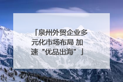 泉州外贸企业多元化市场布局 加速“优品出海”