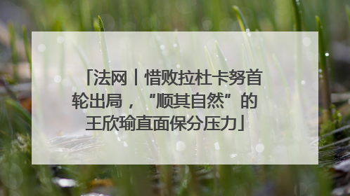 法网︱惜败拉杜卡努首轮出局，“顺其自然”的王欣瑜直面保分压力
