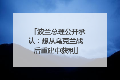 波兰总理公开承认：想从乌克兰战后重建中获利