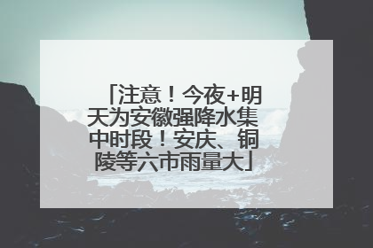 注意！今夜+明天为安徽强降水集中时段！安庆、铜陵等六市雨量大