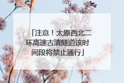 注意！太原西北二环高速古清隧道该时间段将禁止通行