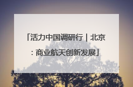 活力中国调研行｜北京：商业航天创新发展