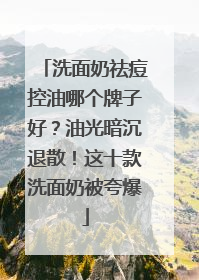 洗面奶祛痘控油哪个牌子好？油光暗沉退散！这十款洗面奶被夸爆
