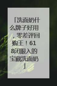 洗面奶什么牌子好用，零差评回购王！618闭眼入的宝藏洗面奶