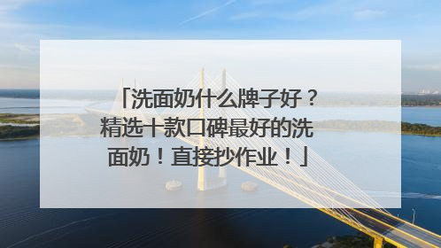 洗面奶什么牌子好？精选十款口碑最好的洗面奶！直接抄作业！