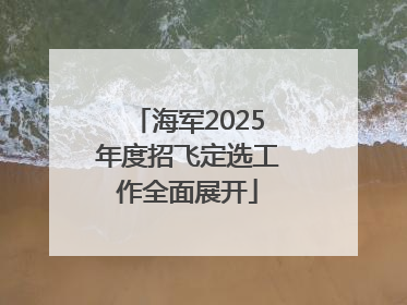 海军2025年度招飞定选工作全面展开