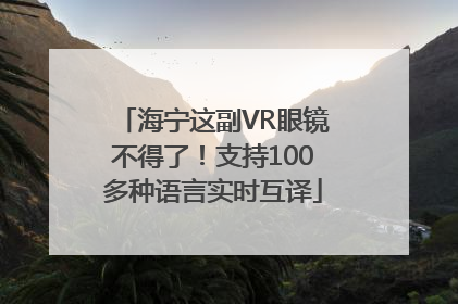 海宁这副VR眼镜不得了！支持100多种语言实时互译