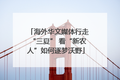 海外华文媒体行走“三夏” 看“新农人”如何逐梦沃野