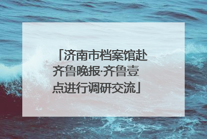 济南市档案馆赴齐鲁晚报·齐鲁壹点进行调研交流