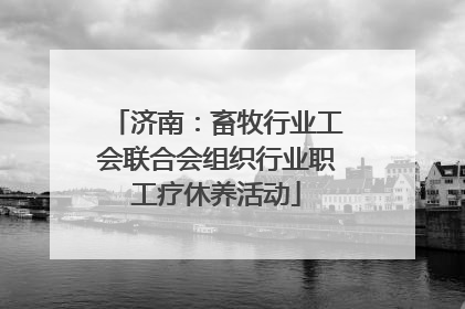 济南：畜牧行业工会联合会组织行业职工疗休养活动