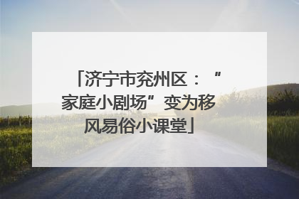 济宁市兖州区：“家庭小剧场”变为移风易俗小课堂