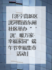 济宁高新区洸河街道东闸社区举办“‘洸’暖万家·幸福家园”端午节幸福集市活动
