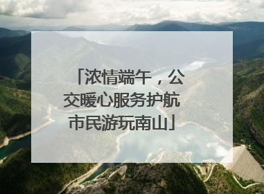 浓情端午，公交暖心服务护航市民游玩南山