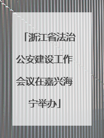 浙江省法治公安建设工作会议在嘉兴海宁举办