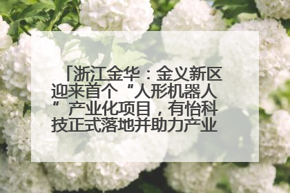 浙江金华：金义新区迎来首个“人形机器人”产业化项目，有怡科技正式落地并助力产业“加速度”