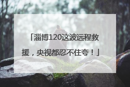 淄博120这波远程救援，央视都忍不住夸！