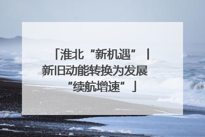 淮北“新机遇”丨新旧动能转换为发展“续航增速”