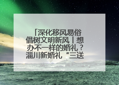 深化移风易俗 倡树文明新风丨想办不一样的婚礼？淄川新婚礼“三送”给你答案