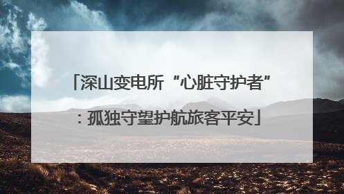 深山变电所“心脏守护者”：孤独守望护航旅客平安