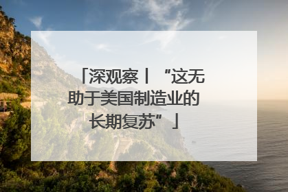 深观察丨“这无助于美国制造业的长期复苏”