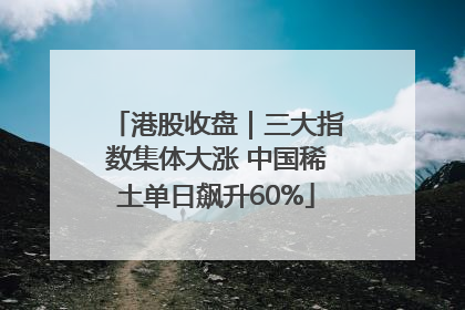 港股收盘｜三大指数集体大涨 中国稀土单日飙升60%