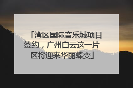 湾区国际音乐城项目签约，广州白云这一片区将迎来华丽蝶变