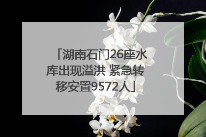 湖南石门26座水库出现溢洪 紧急转移安置9572人