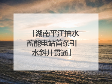 湖南平江抽水蓄能电站首条引水斜井贯通