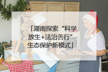 湖南探索“科学放生+法治善行”生态保护新模式