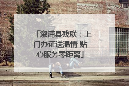 溆浦县残联：上门办证送温情 贴心服务零距离