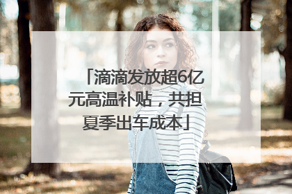 滴滴发放超6亿元高温补贴，共担夏季出车成本