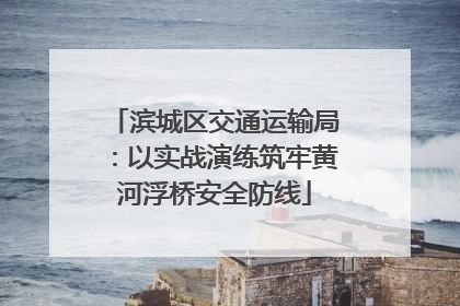 滨城区交通运输局：以实战演练筑牢黄河浮桥安全防线