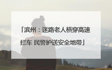 滨州：迷路老人横穿高速拦车 民警护送安全地带