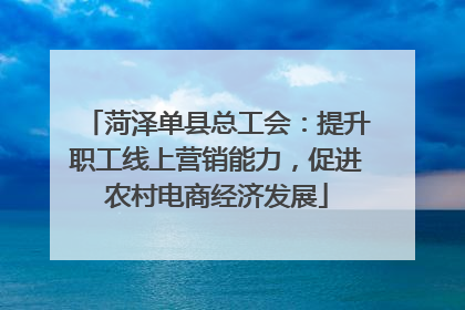 菏泽单县总工会：提升职工线上营销能力，促进农村电商经济发展