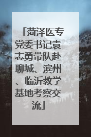 菏泽医专党委书记袁志勇带队赴聊城、滨州、临沂教学基地考察交流