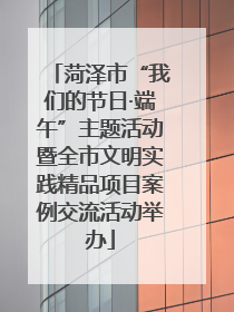 菏泽市“我们的节日·端午”主题活动暨全市文明实践精品项目案例交流活动举办
