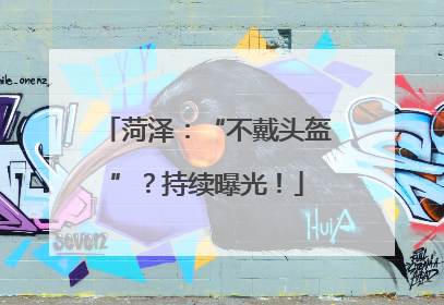 菏泽：“不戴头盔”？持续曝光！