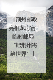 荆州邮政亮相龙舟赛 临时邮局“把荆州寄给世界”