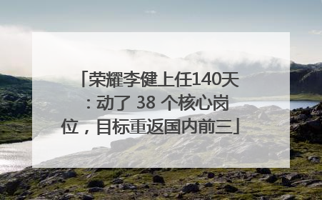 荣耀李健上任140天：动了 38 个核心岗位，目标重返国内前三