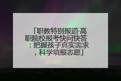 职教特别报道·高职院校报考快问快答：把握孩子真实需求，科学填报志愿