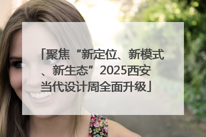聚焦“新定位、新模式、新生态”2025西安当代设计周全面升级